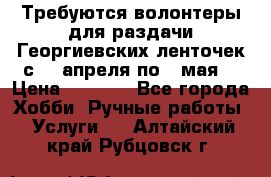 Требуются волонтеры для раздачи Георгиевских ленточек с 30 апреля по 9 мая. › Цена ­ 2 000 - Все города Хобби. Ручные работы » Услуги   . Алтайский край,Рубцовск г.